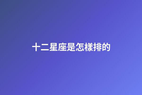 十二星座是怎樣排的-第1張-星座運勢-玄機派