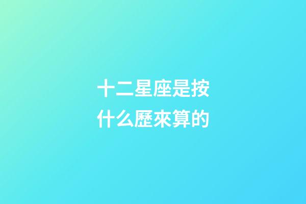 十二星座是按什么歷來算的-第1張-星座運勢-玄機派