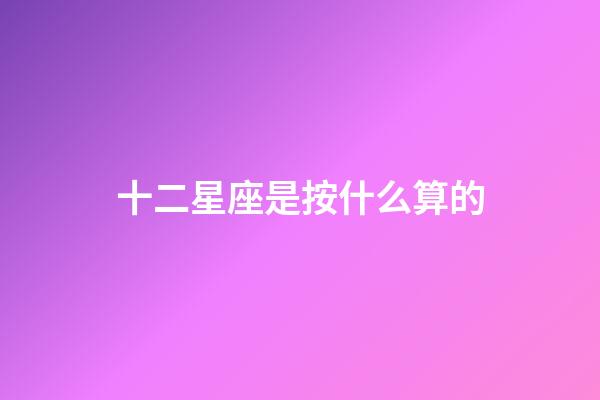十二星座是按什么算的-第1張-星座運勢-玄機派