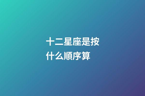 十二星座是按什么順序算-第1張-星座運勢-玄機派