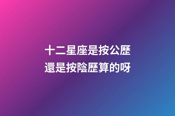 十二星座是按公歷還是按陰歷算的呀-第1張-星座運(yùn)勢(shì)-玄機(jī)派