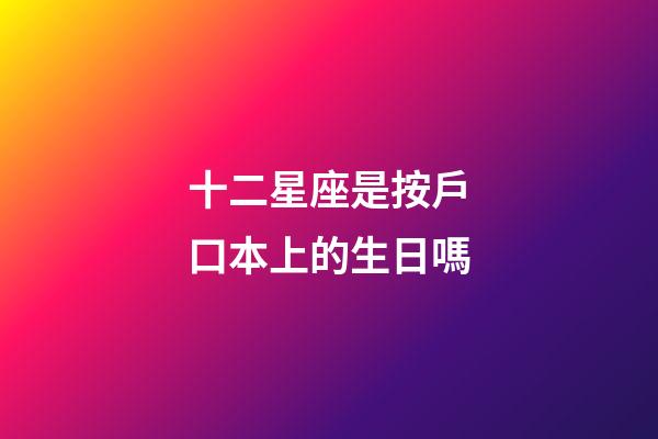 十二星座是按戶口本上的生日嗎-第1張-星座運勢-玄機派