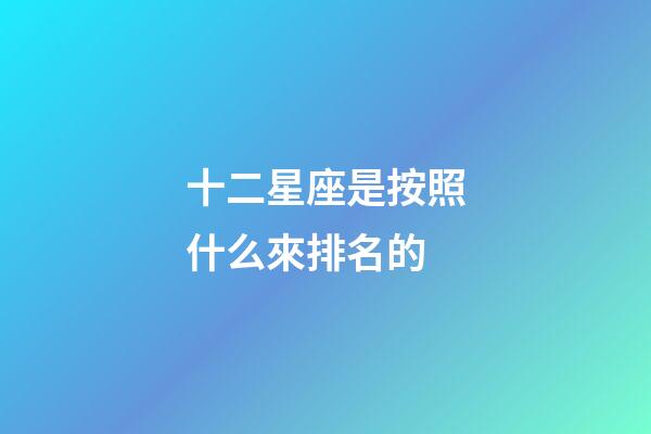 十二星座是按照什么來排名的-第1張-星座運(yùn)勢(shì)-玄機(jī)派