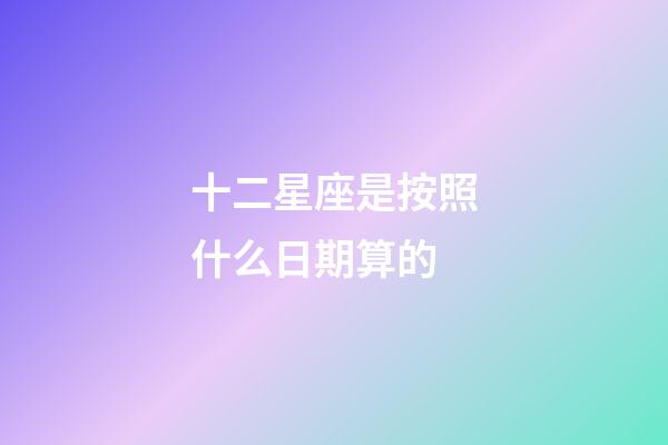 十二星座是按照什么日期算的-第1張-星座運勢-玄機派