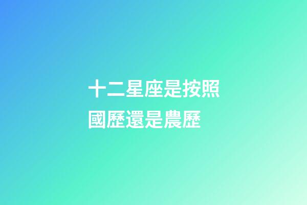 十二星座是按照國歷還是農歷-第1張-星座運勢-玄機派