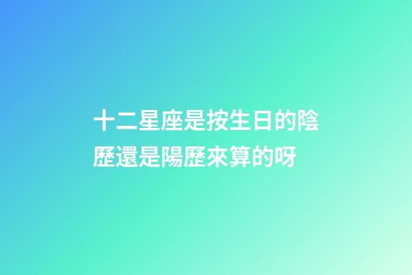 十二星座是按生日的陰歷還是陽歷來算的呀-第1張-星座運勢-玄機派