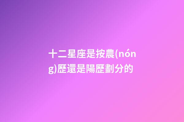 十二星座是按農(nóng)歷還是陽歷劃分的-第1張-星座運(yùn)勢-玄機(jī)派