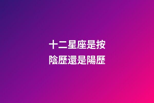 十二星座是按陰歷還是陽歷-第1張-星座運勢-玄機派