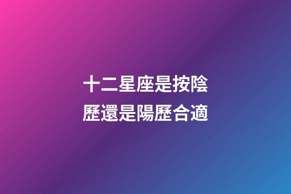 十二星座是按陰歷還是陽歷合適-第1張-星座運勢-玄機派