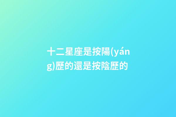 十二星座是按陽(yáng)歷的還是按陰歷的-第1張-星座運(yùn)勢(shì)-玄機(jī)派