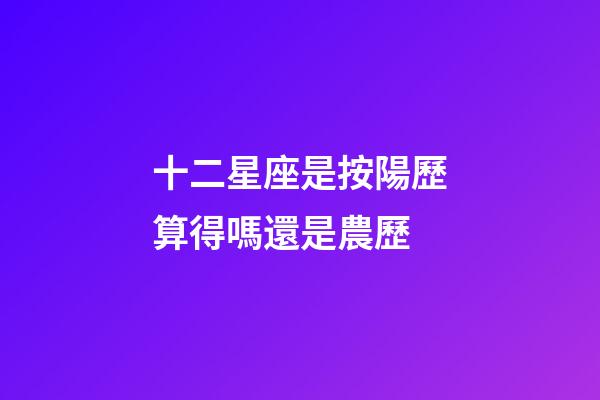 十二星座是按陽歷算得嗎還是農歷-第1張-星座運勢-玄機派