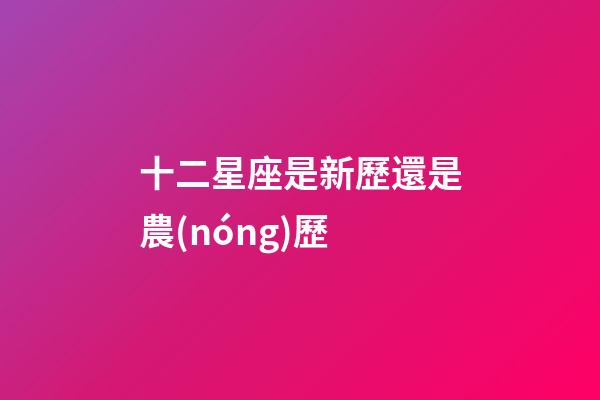 十二星座是新歷還是農(nóng)歷-第1張-星座運(yùn)勢(shì)-玄機(jī)派
