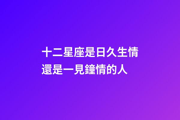 十二星座是日久生情還是一見鐘情的人-第1張-星座運勢-玄機派