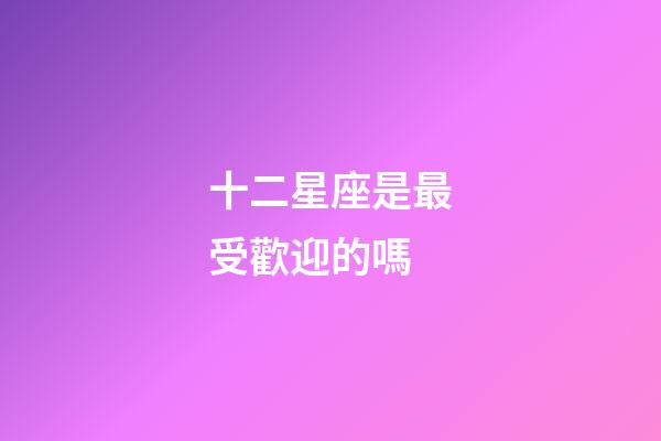 十二星座是最受歡迎的嗎-第1張-星座運勢-玄機派