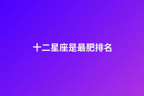 十二星座是最肥排名-第1張-星座運勢-玄機派