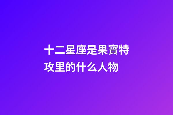 十二星座是果寶特攻里的什么人物-第1張-星座運勢-玄機派