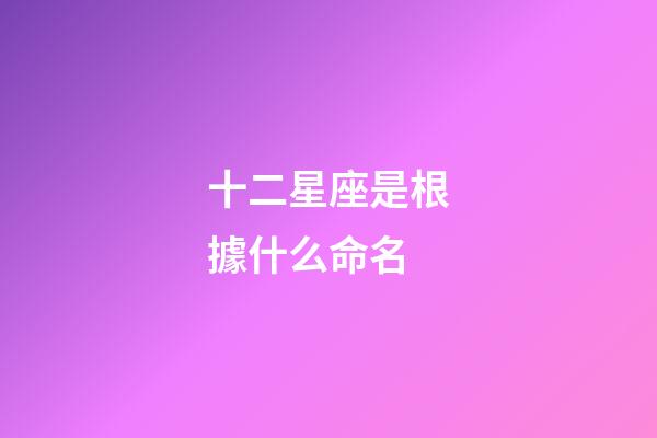 十二星座是根據什么命名-第1張-星座運勢-玄機派