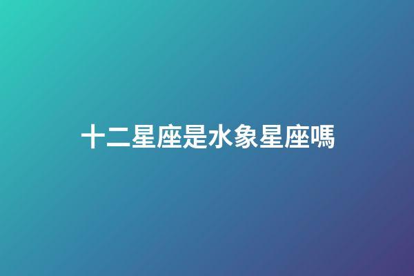 十二星座是水象星座嗎-第1張-星座運勢-玄機派