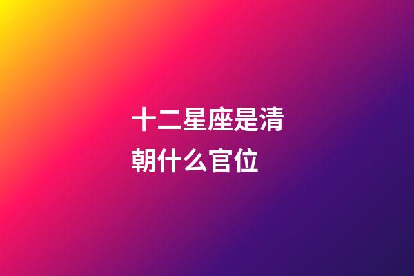 十二星座是清朝什么官位-第1張-星座運勢-玄機派