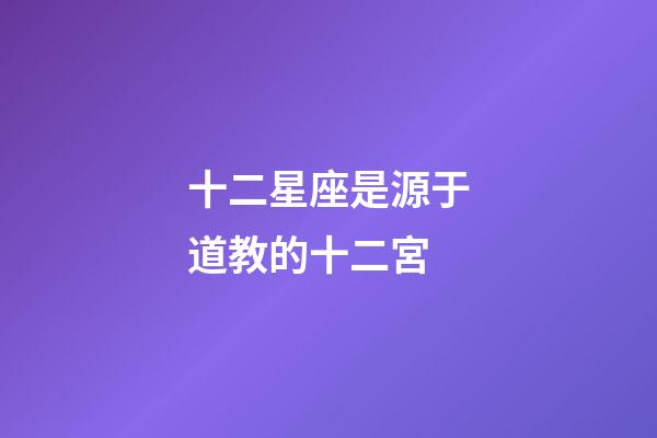 十二星座是源于道教的十二宮-第1張-星座運勢-玄機派