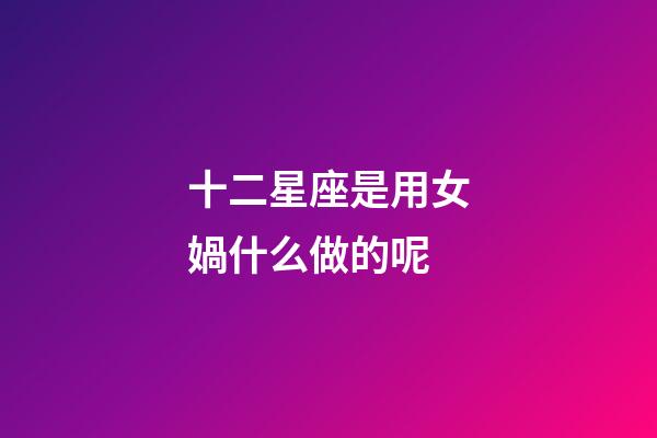 十二星座是用女媧什么做的呢-第1張-星座運(yùn)勢-玄機(jī)派