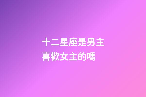 十二星座是男主喜歡女主的嗎-第1張-星座運勢-玄機派