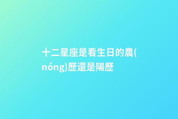 十二星座是看生日的農(nóng)歷還是陽歷