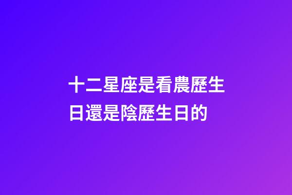 十二星座是看農歷生日還是陰歷生日的-第1張-星座運勢-玄機派