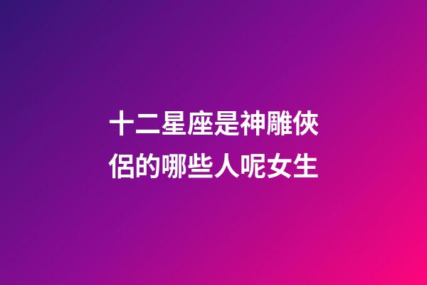 十二星座是神雕俠侶的哪些人呢女生-第1張-星座運勢-玄機派
