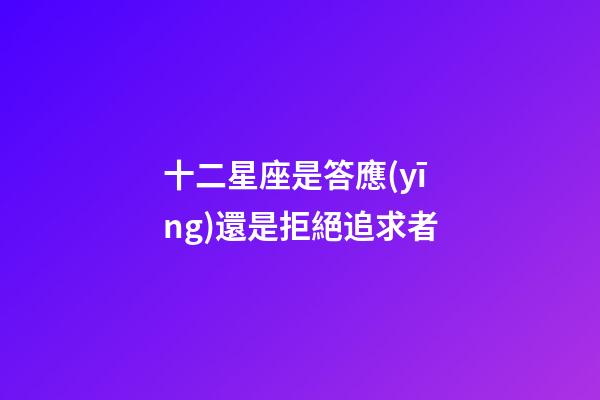 十二星座是答應(yīng)還是拒絕追求者-第1張-星座運(yùn)勢-玄機(jī)派