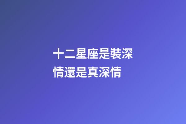 十二星座是裝深情還是真深情-第1張-星座運勢-玄機派