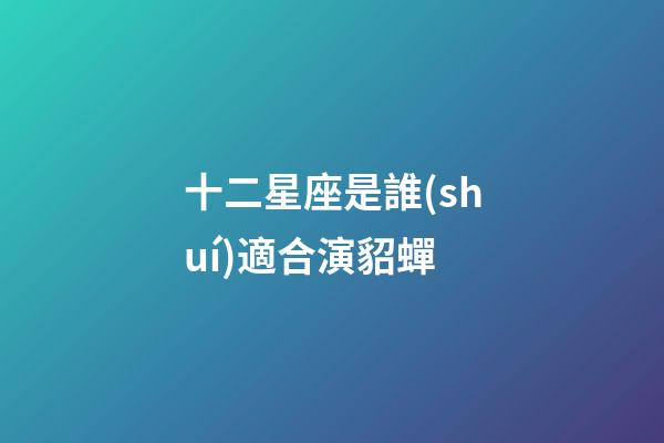 十二星座是誰(shuí)適合演貂蟬-第1張-星座運(yùn)勢(shì)-玄機(jī)派