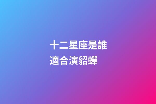 十二星座是誰適合演貂蟬
