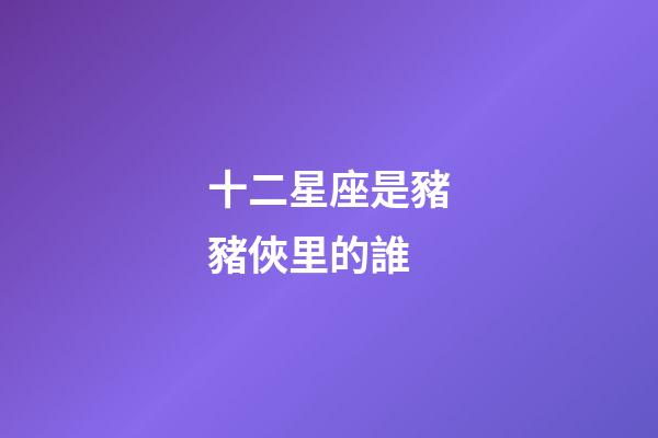十二星座是豬豬俠里的誰