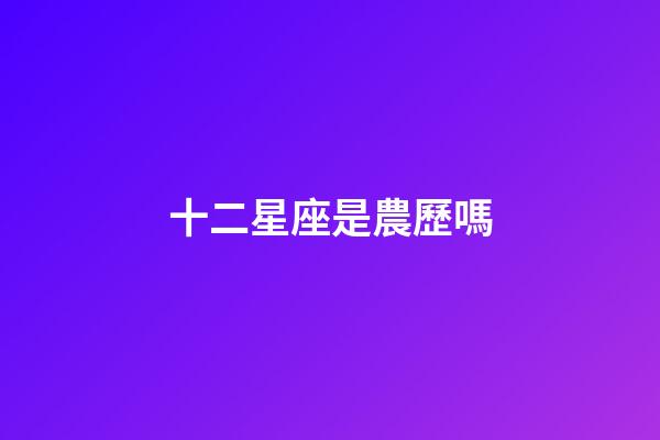 十二星座是農歷嗎-第1張-星座運勢-玄機派