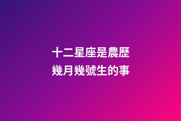 十二星座是農歷幾月幾號生的事-第1張-星座運勢-玄機派