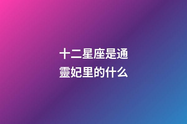 十二星座是通靈妃里的什么-第1張-星座運勢-玄機派