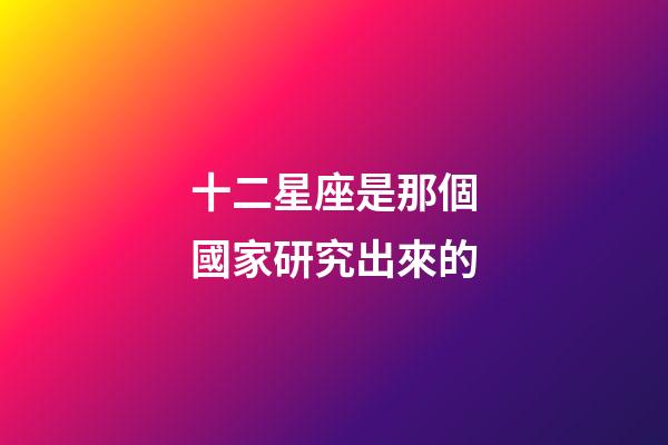 十二星座是那個國家研究出來的-第1張-星座運勢-玄機派