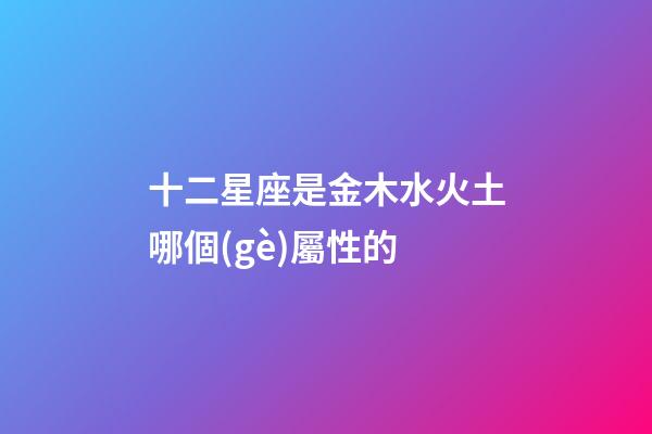 十二星座是金木水火土哪個(gè)屬性的-第1張-星座運(yùn)勢(shì)-玄機(jī)派