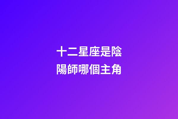 十二星座是陰陽師哪個主角-第1張-星座運勢-玄機派