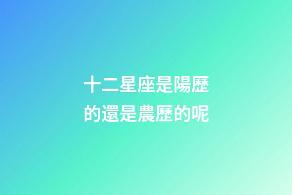 十二星座是陽歷的還是農歷的呢-第1張-星座運勢-玄機派