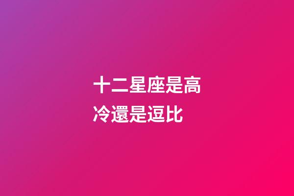 十二星座是高冷還是逗比-第1張-星座運勢-玄機派