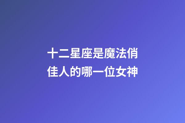 十二星座是魔法俏佳人的哪一位女神