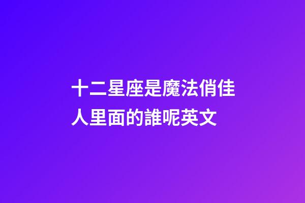 十二星座是魔法俏佳人里面的誰呢英文