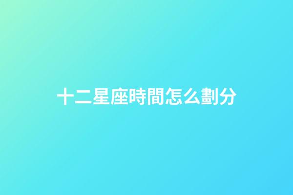 十二星座時間怎么劃分-第1張-星座運勢-玄機派