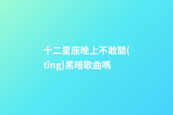 十二星座晚上不敢聽(tīng)黑暗歌曲嗎-第1張-星座運(yùn)勢(shì)-玄機(jī)派