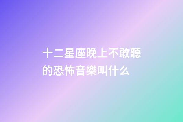 十二星座晚上不敢聽的恐怖音樂叫什么-第1張-星座運勢-玄機派
