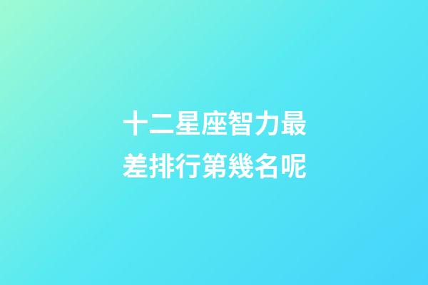 十二星座智力最差排行第幾名呢-第1張-星座運勢-玄機派
