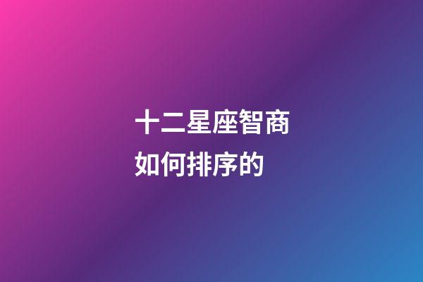 十二星座智商如何排序的-第1張-星座運(yùn)勢(shì)-玄機(jī)派