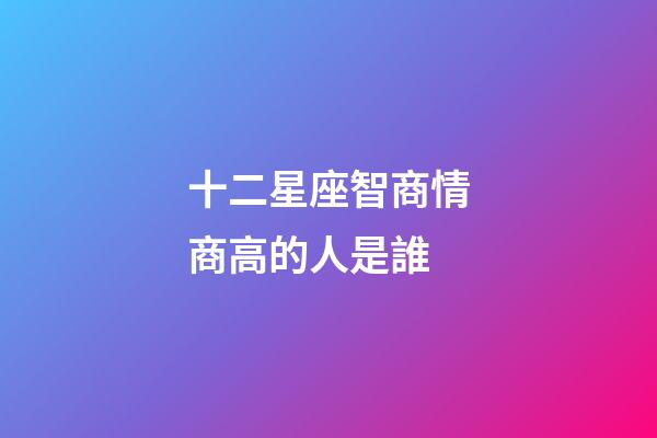 十二星座智商情商高的人是誰-第1張-星座運勢-玄機派